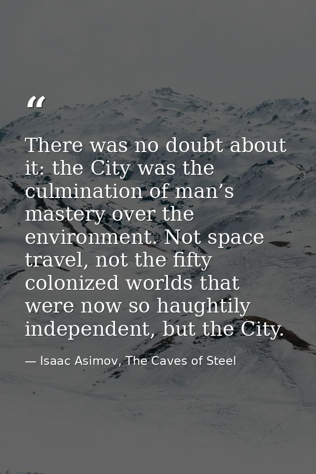 There was no doubt about it: the City was the culmination of man’s mastery over the environment. Not space travel, not t — Isaac Asimov, The Caves of Steel