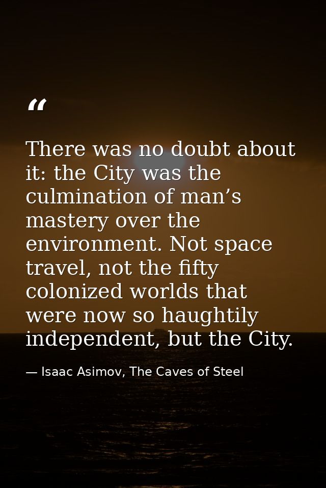 There was no doubt about it: the City was the culmination of man’s mastery over the environment. Not space travel, not t — Isaac Asimov, The Caves of Steel