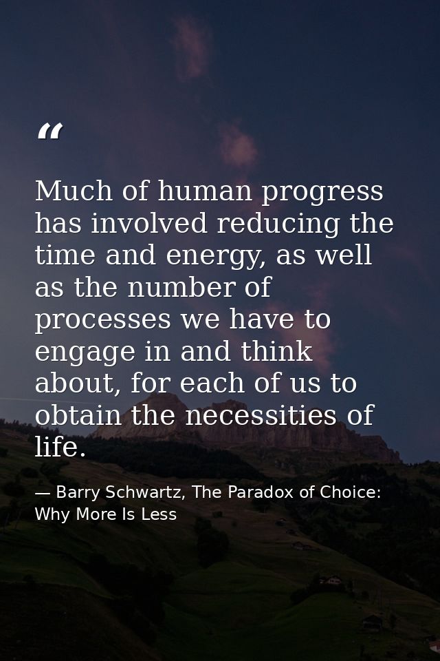 Much of human progress has involved reducing the time and energy, as well as the number of processes we have to engage i — Barry Schwartz, The Paradox of Choice: Why More Is Less
