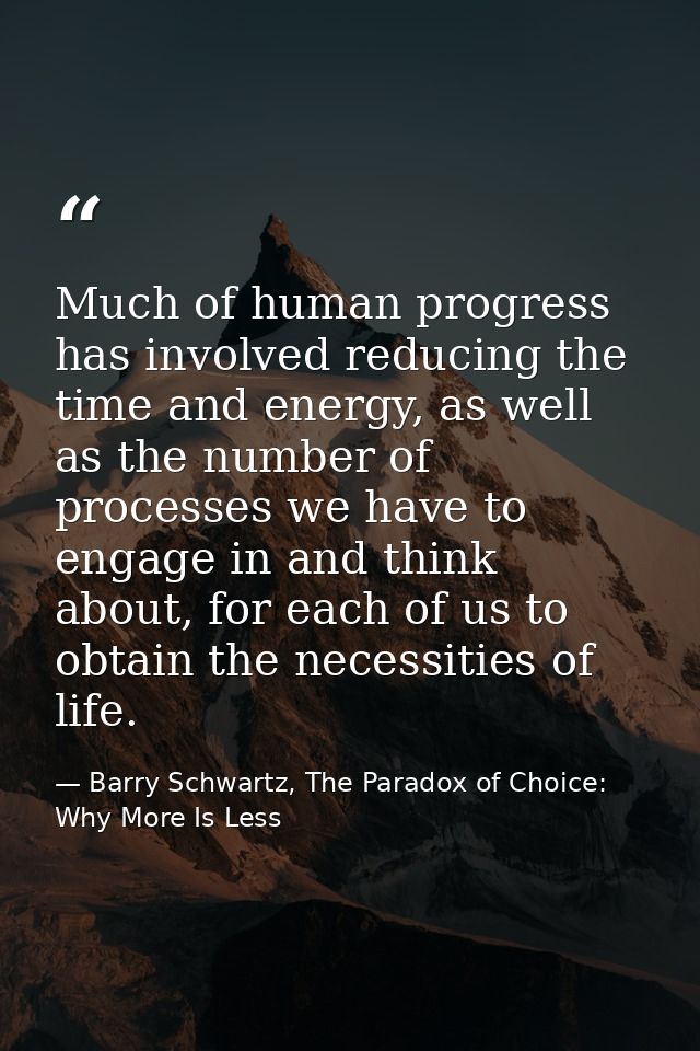 Much of human progress has involved reducing the time and energy, as well as the number of processes we have to engage i — Barry Schwartz, The Paradox of Choice: Why More Is Less