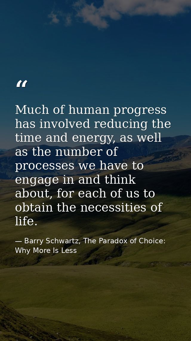 Much of human progress has involved reducing the time and energy, as well as the number of processes we have to engage i — Barry Schwartz, The Paradox of Choice: Why More Is Less