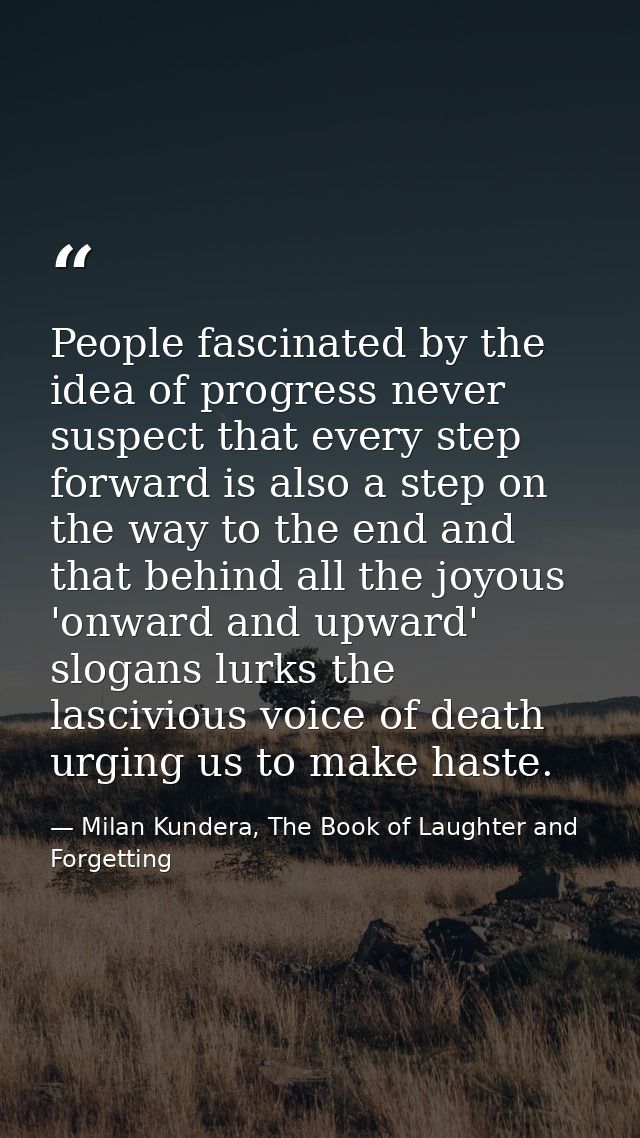 People fascinated by the idea of progress never suspect that every step forward is also a step on the way to the end and — Milan Kundera, The Book of Laughter and Forgetting