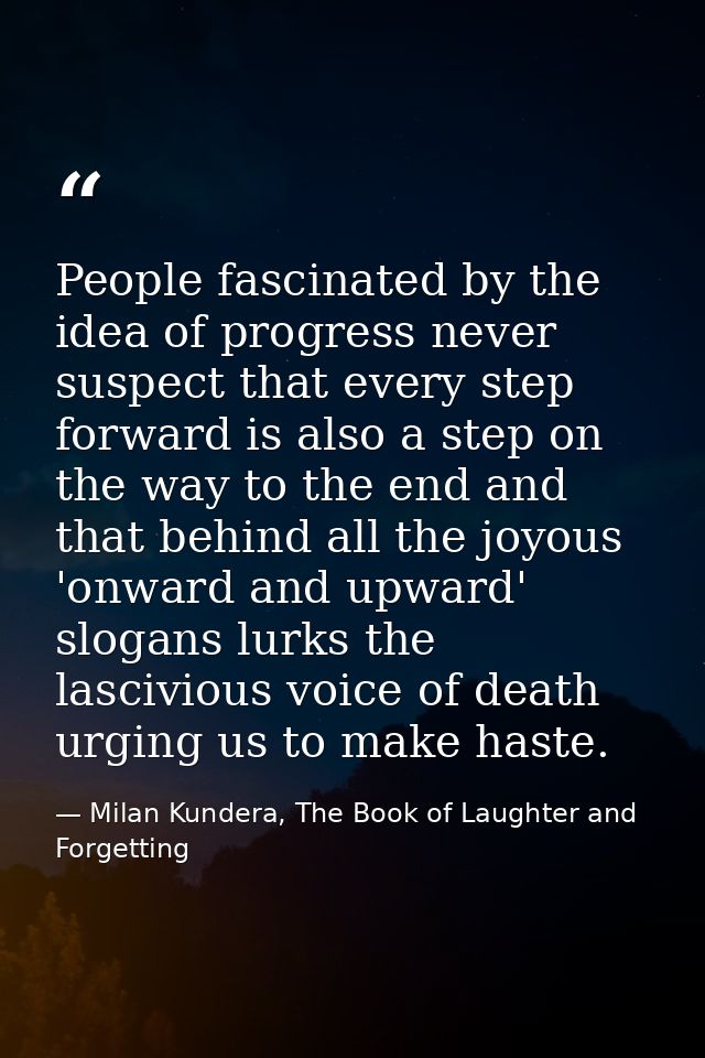 People fascinated by the idea of progress never suspect that every step forward is also a step on the way to the end and — Milan Kundera, The Book of Laughter and Forgetting