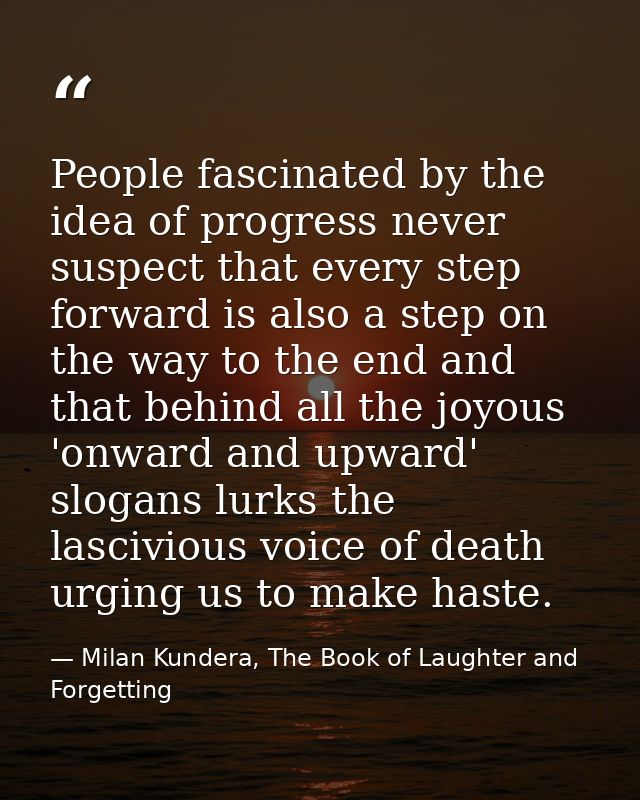 People fascinated by the idea of progress never suspect that every step forward is also a step on the way to the end and — Milan Kundera, The Book of Laughter and Forgetting