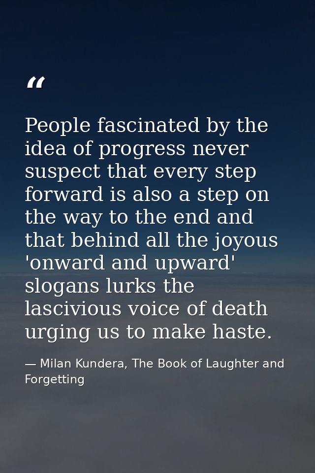 People fascinated by the idea of progress never suspect that every step forward is also a step on the way to the end and — Milan Kundera, The Book of Laughter and Forgetting