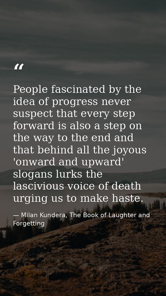 People fascinated by the idea of progress never suspect that every step forward is also a step on the way to the end and — Milan Kundera, The Book of Laughter and Forgetting