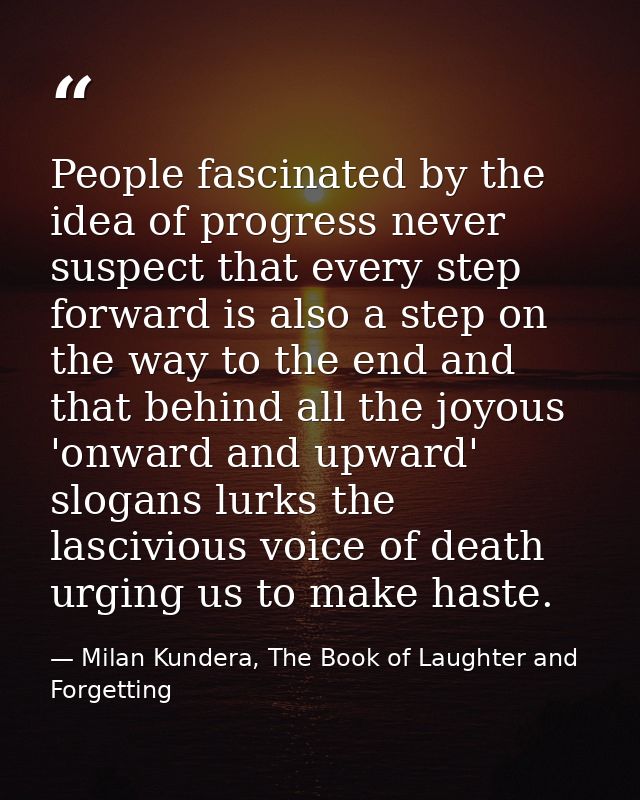 People fascinated by the idea of progress never suspect that every step forward is also a step on the way to the end and — Milan Kundera, The Book of Laughter and Forgetting