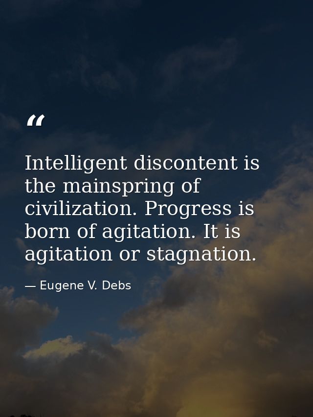 Intelligent discontent is the mainspring of civilization. Progress is born of agitation. It is agitation or stagnation. — Eugene V. Debs