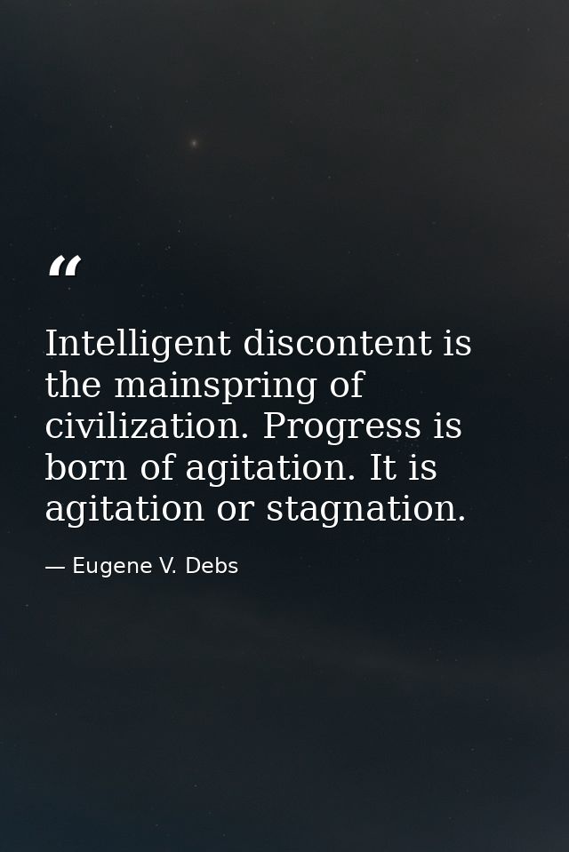 Intelligent discontent is the mainspring of civilization. Progress is born of agitation. It is agitation or stagnation. — Eugene V. Debs