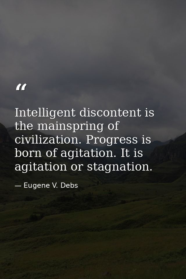 Intelligent discontent is the mainspring of civilization. Progress is born of agitation. It is agitation or stagnation. — Eugene V. Debs