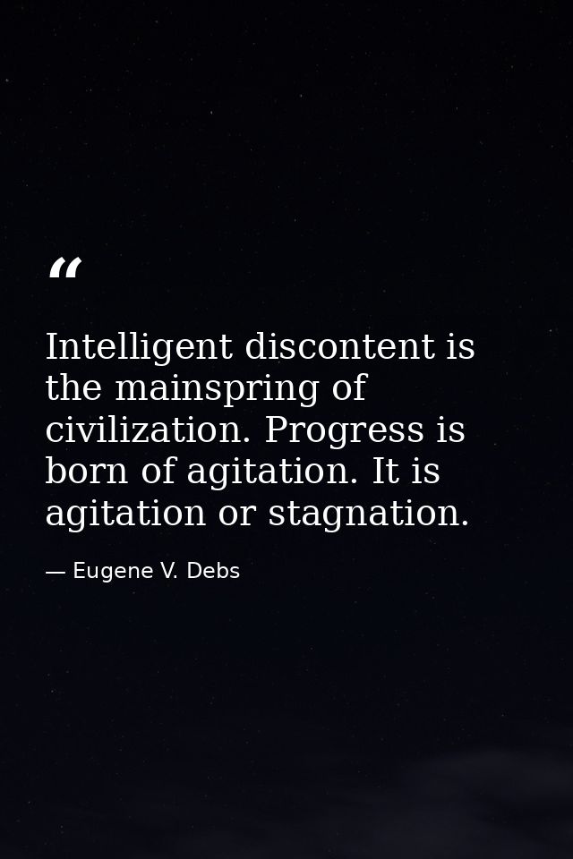 Intelligent discontent is the mainspring of civilization. Progress is born of agitation. It is agitation or stagnation. — Eugene V. Debs