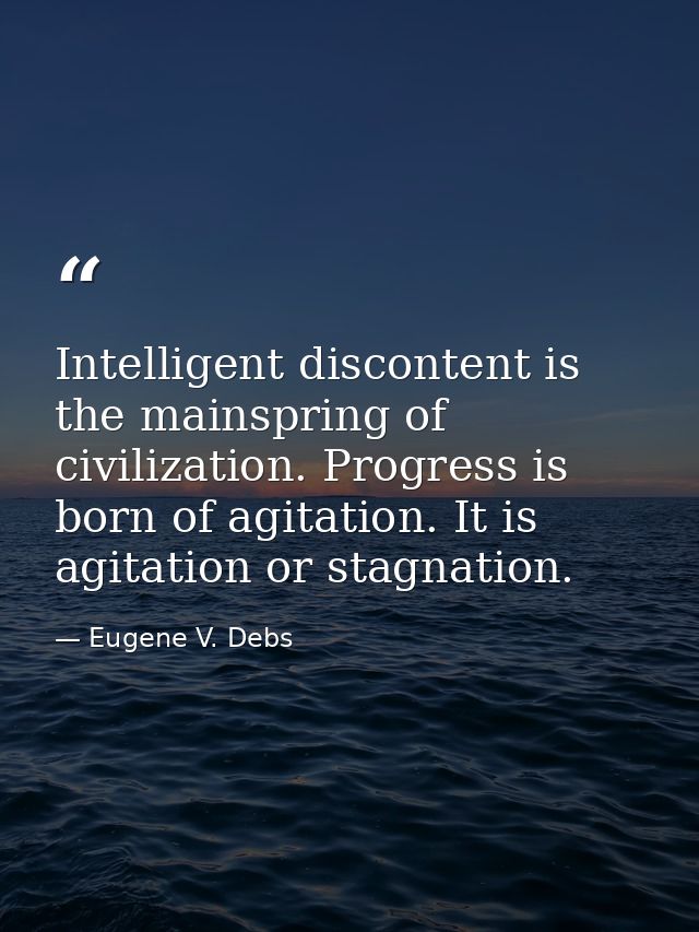 Intelligent discontent is the mainspring of civilization. Progress is born of agitation. It is agitation or stagnation. — Eugene V. Debs