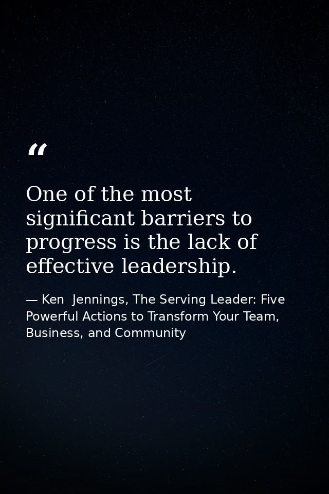 One of the most significant barriers to progress is the lack of effective leadership. — Ken  Jennings, The Serving Leader: Five Powerful Actions to Transform Your Team, Business, and Community