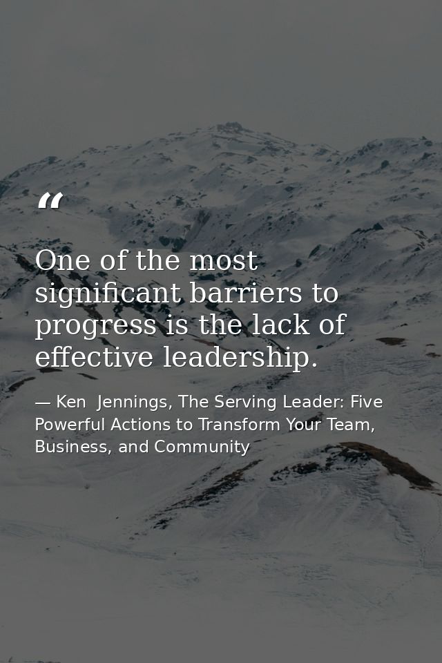 One of the most significant barriers to progress is the lack of effective leadership. — Ken  Jennings, The Serving Leader: Five Powerful Actions to Transform Your Team, Business, and Community
