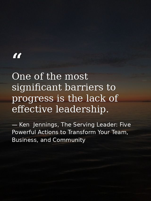 One of the most significant barriers to progress is the lack of effective leadership. — Ken  Jennings, The Serving Leader: Five Powerful Actions to Transform Your Team, Business, and Community