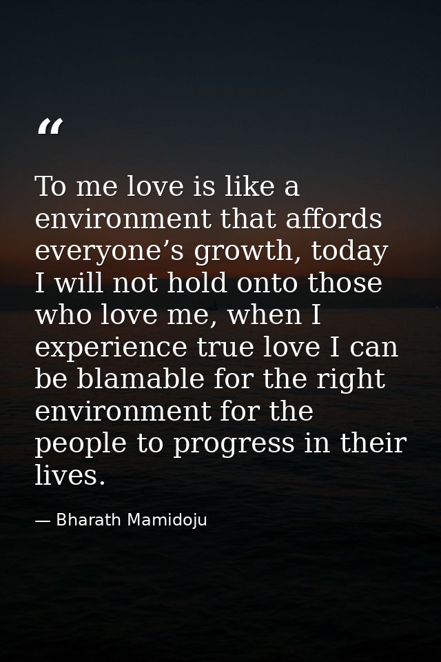 To me love is like a environment that affords everyone’s growth, today I will not hold onto those who love me, when I ex — Bharath Mamidoju