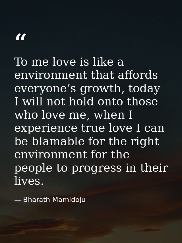 To me love is like a environment that affords everyone’s growth, today I will not hold onto those who love me, when I ex — Bharath Mamidoju