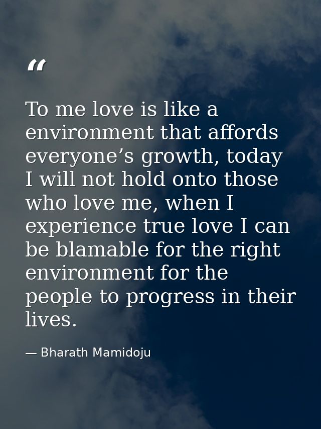 To me love is like a environment that affords everyone’s growth, today I will not hold onto those who love me, when I ex — Bharath Mamidoju