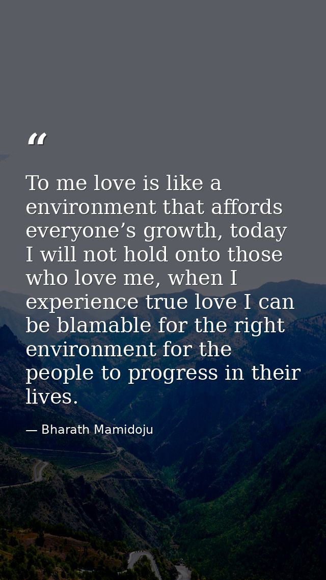 To me love is like a environment that affords everyone’s growth, today I will not hold onto those who love me, when I ex — Bharath Mamidoju