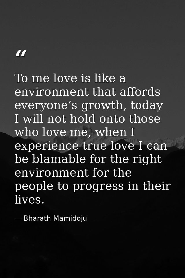 To me love is like a environment that affords everyone’s growth, today I will not hold onto those who love me, when I ex — Bharath Mamidoju