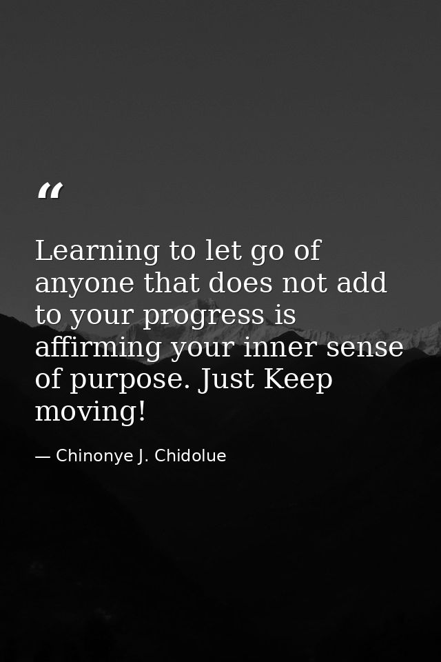 Learning to let go of anyone that does not add to your progress is affirming your inner sense of purpose. Just Keep movi — Chinonye J. Chidolue