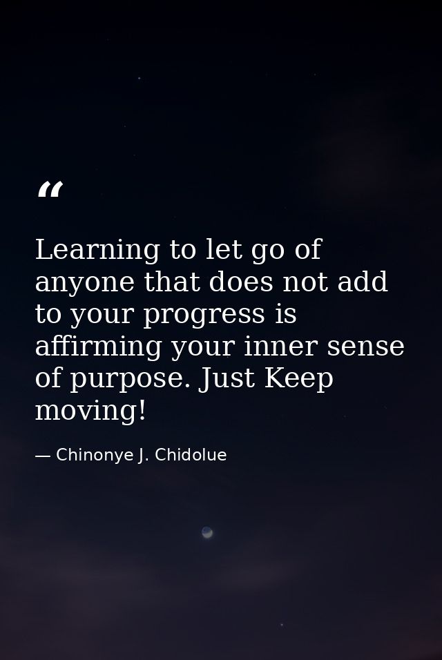 Learning to let go of anyone that does not add to your progress is affirming your inner sense of purpose. Just Keep movi — Chinonye J. Chidolue
