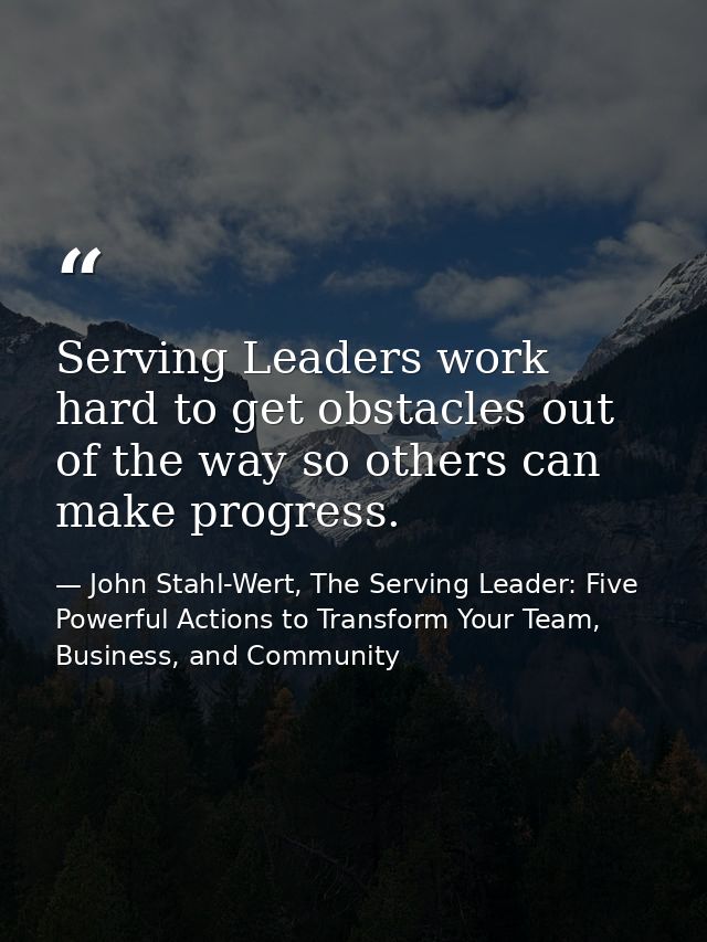 Serving Leaders work hard to get obstacles out of the way so others can make progress. — John Stahl-Wert, The Serving Leader: Five Powerful Actions to Transform Your Team, Business, and Community