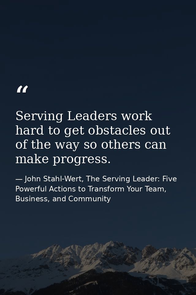 Serving Leaders work hard to get obstacles out of the way so others can make progress. — John Stahl-Wert, The Serving Leader: Five Powerful Actions to Transform Your Team, Business, and Community