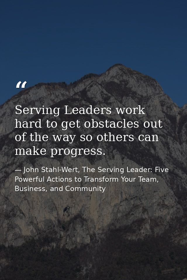 Serving Leaders work hard to get obstacles out of the way so others can make progress. — John Stahl-Wert, The Serving Leader: Five Powerful Actions to Transform Your Team, Business, and Community