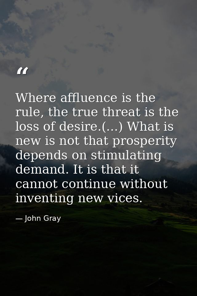 Where affluence is the rule, the true threat is the loss of desire.(...) What is new is not that prosperity depends on s — John Gray