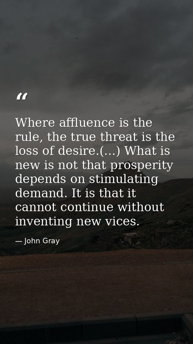 Where affluence is the rule, the true threat is the loss of desire.(...) What is new is not that prosperity depends on s — John Gray