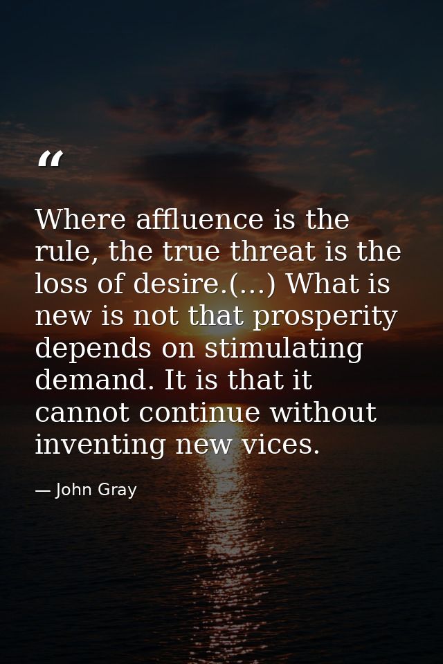 Where affluence is the rule, the true threat is the loss of desire.(...) What is new is not that prosperity depends on s — John Gray