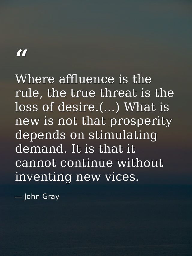 Where affluence is the rule, the true threat is the loss of desire.(...) What is new is not that prosperity depends on s — John Gray