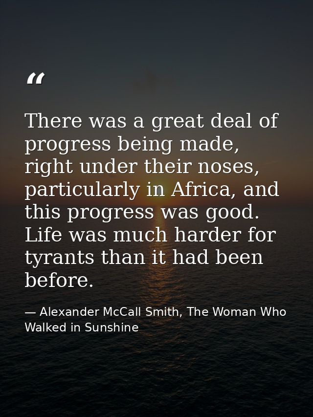 There was a great deal of progress being made, right under their noses, particularly in Africa, and this progress was go — Alexander McCall Smith, The Woman Who Walked in Sunshine