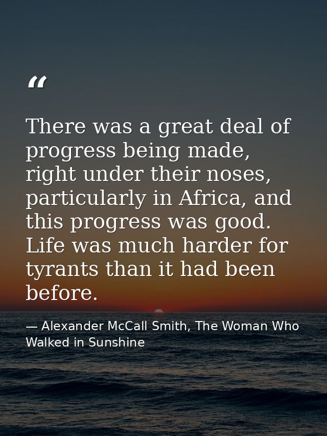 There was a great deal of progress being made, right under their noses, particularly in Africa, and this progress was go — Alexander McCall Smith, The Woman Who Walked in Sunshine