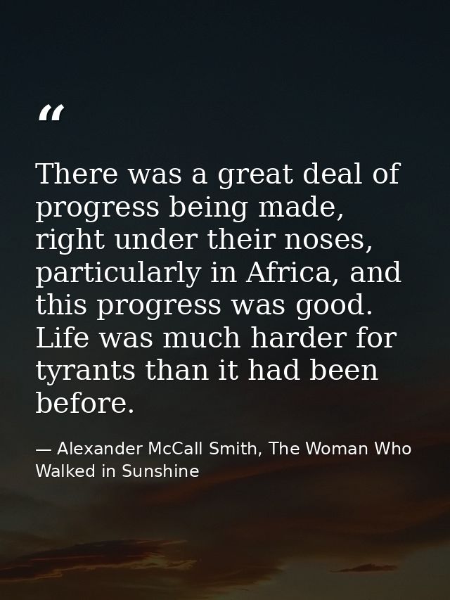 There was a great deal of progress being made, right under their noses, particularly in Africa, and this progress was go — Alexander McCall Smith, The Woman Who Walked in Sunshine