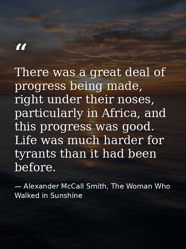 There was a great deal of progress being made, right under their noses, particularly in Africa, and this progress was go — Alexander McCall Smith, The Woman Who Walked in Sunshine