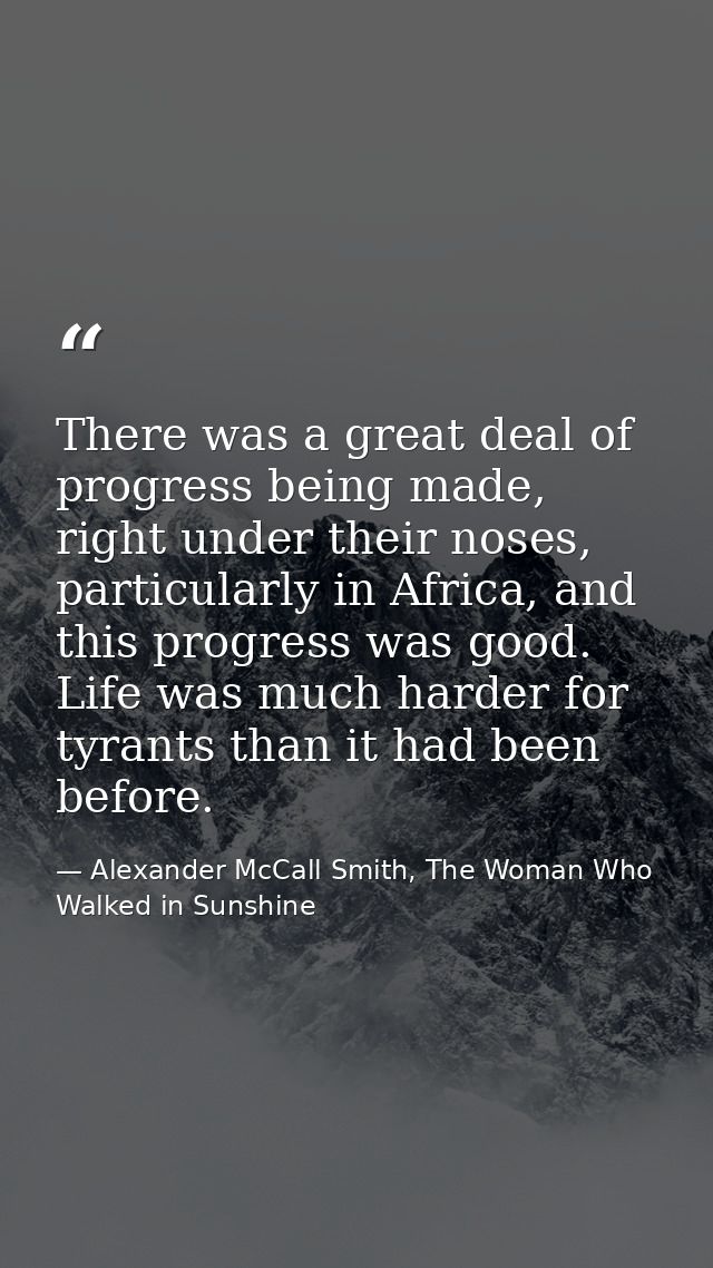 There was a great deal of progress being made, right under their noses, particularly in Africa, and this progress was go — Alexander McCall Smith, The Woman Who Walked in Sunshine