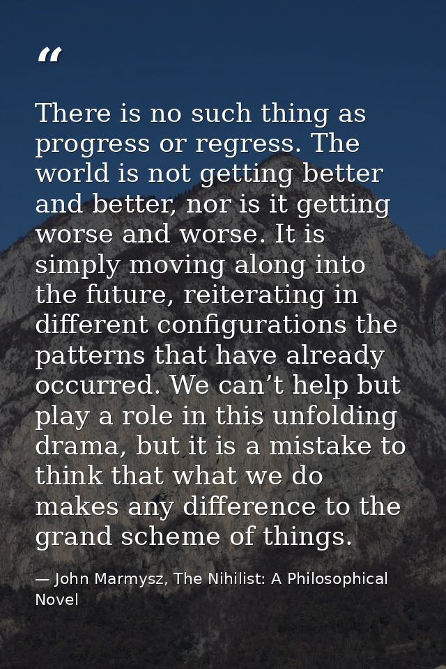 There is no such thing as progress or regress. The world is not getting better and better, nor is it getting worse and w — John Marmysz, The Nihilist: A Philosophical Novel