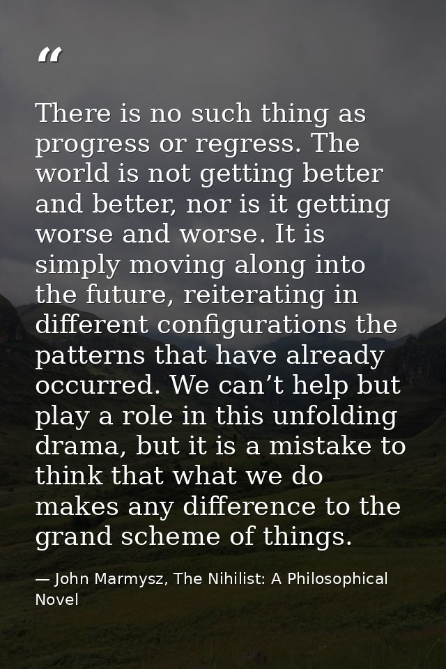 There is no such thing as progress or regress. The world is not getting better and better, nor is it getting worse and w — John Marmysz, The Nihilist: A Philosophical Novel