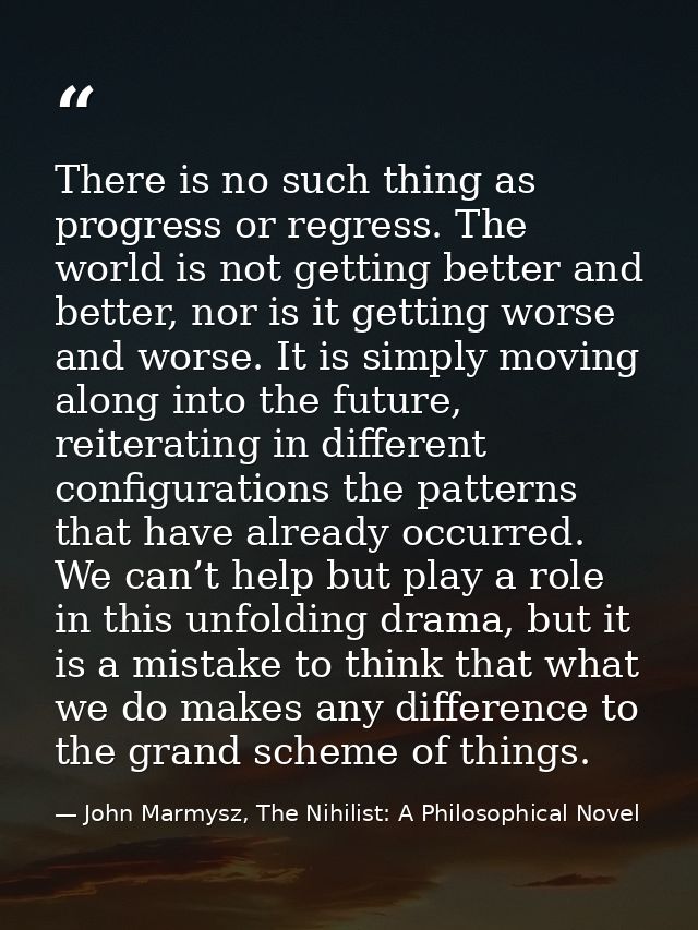 There is no such thing as progress or regress. The world is not getting better and better, nor is it getting worse and w — John Marmysz, The Nihilist: A Philosophical Novel