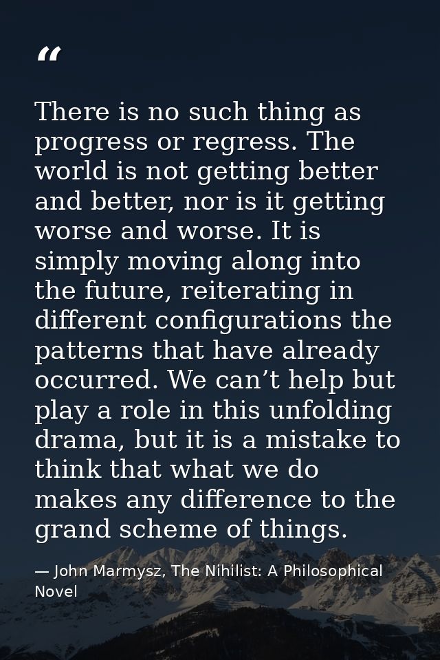 There is no such thing as progress or regress. The world is not getting better and better, nor is it getting worse and w — John Marmysz, The Nihilist: A Philosophical Novel