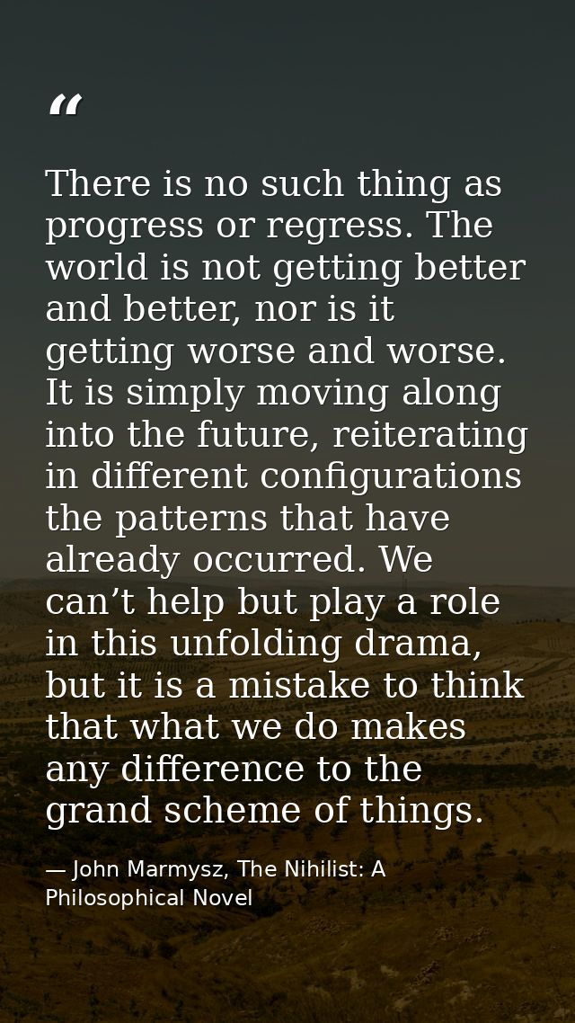 There is no such thing as progress or regress. The world is not getting better and better, nor is it getting worse and w — John Marmysz, The Nihilist: A Philosophical Novel