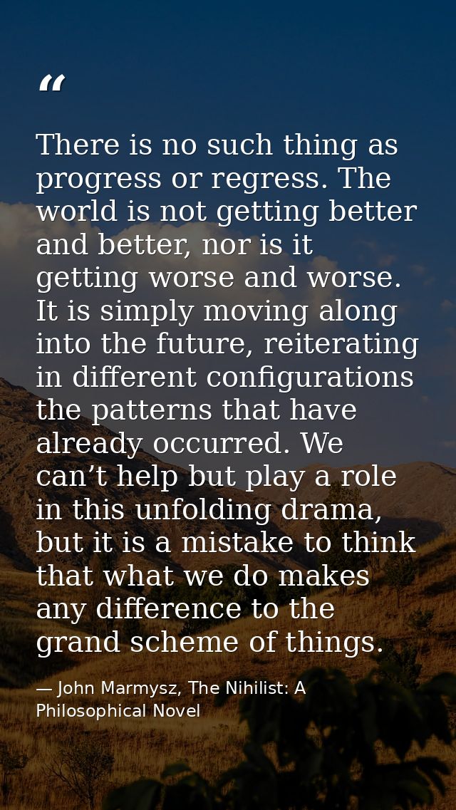 There is no such thing as progress or regress. The world is not getting better and better, nor is it getting worse and w — John Marmysz, The Nihilist: A Philosophical Novel