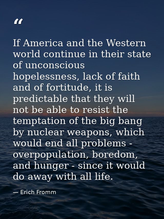If America and the Western world continue in their state of unconscious hopelessness, lack of faith and of fortitude, it — Erich Fromm