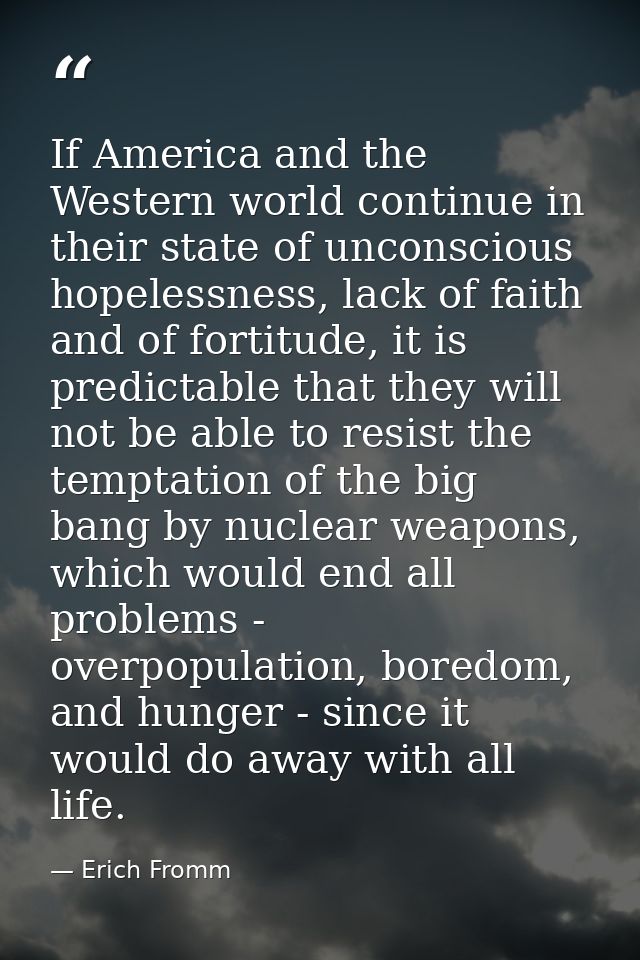 If America and the Western world continue in their state of unconscious hopelessness, lack of faith and of fortitude, it — Erich Fromm