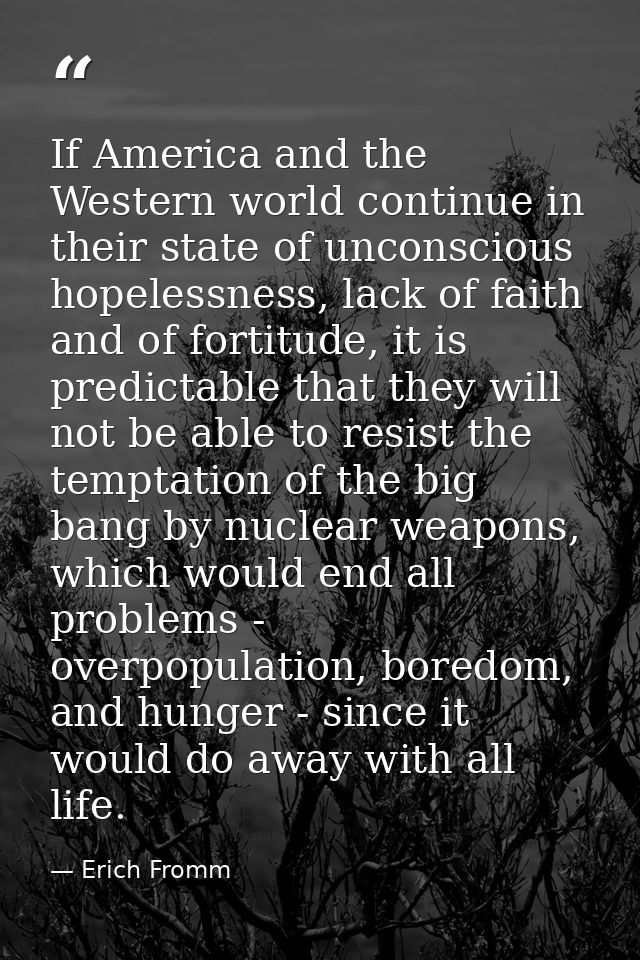 If America and the Western world continue in their state of unconscious hopelessness, lack of faith and of fortitude, it — Erich Fromm