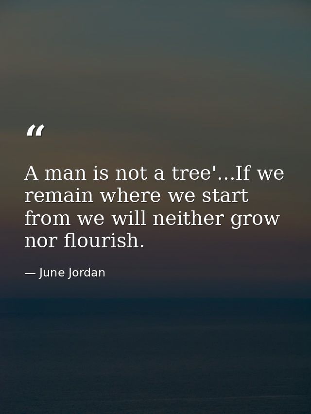 A man is not a tree'...If we remain where we start from we will neither grow nor flourish. — June Jordan