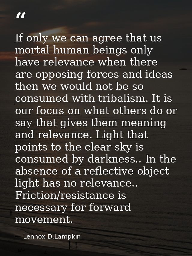 If only we can agree that us mortal human beings only have relevance when there are opposing forces and ideas then we wo — Lennox D.Lampkin