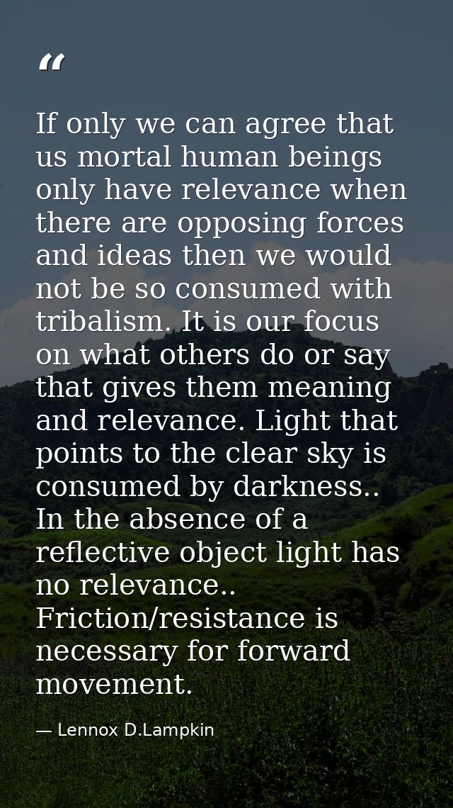 If only we can agree that us mortal human beings only have relevance when there are opposing forces and ideas then we wo — Lennox D.Lampkin